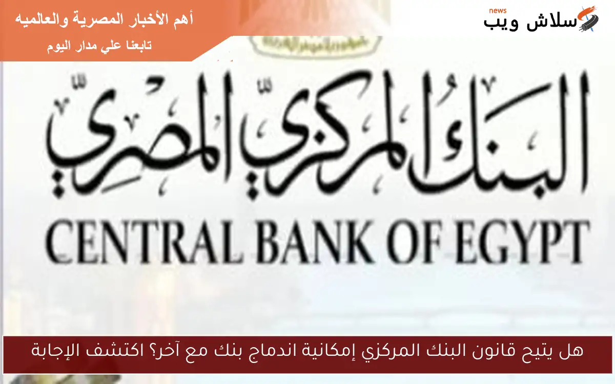 هل يتيح قانون البنك المركزي إمكانية اندماج بنك مع آخر؟ اكتشف الإجابة