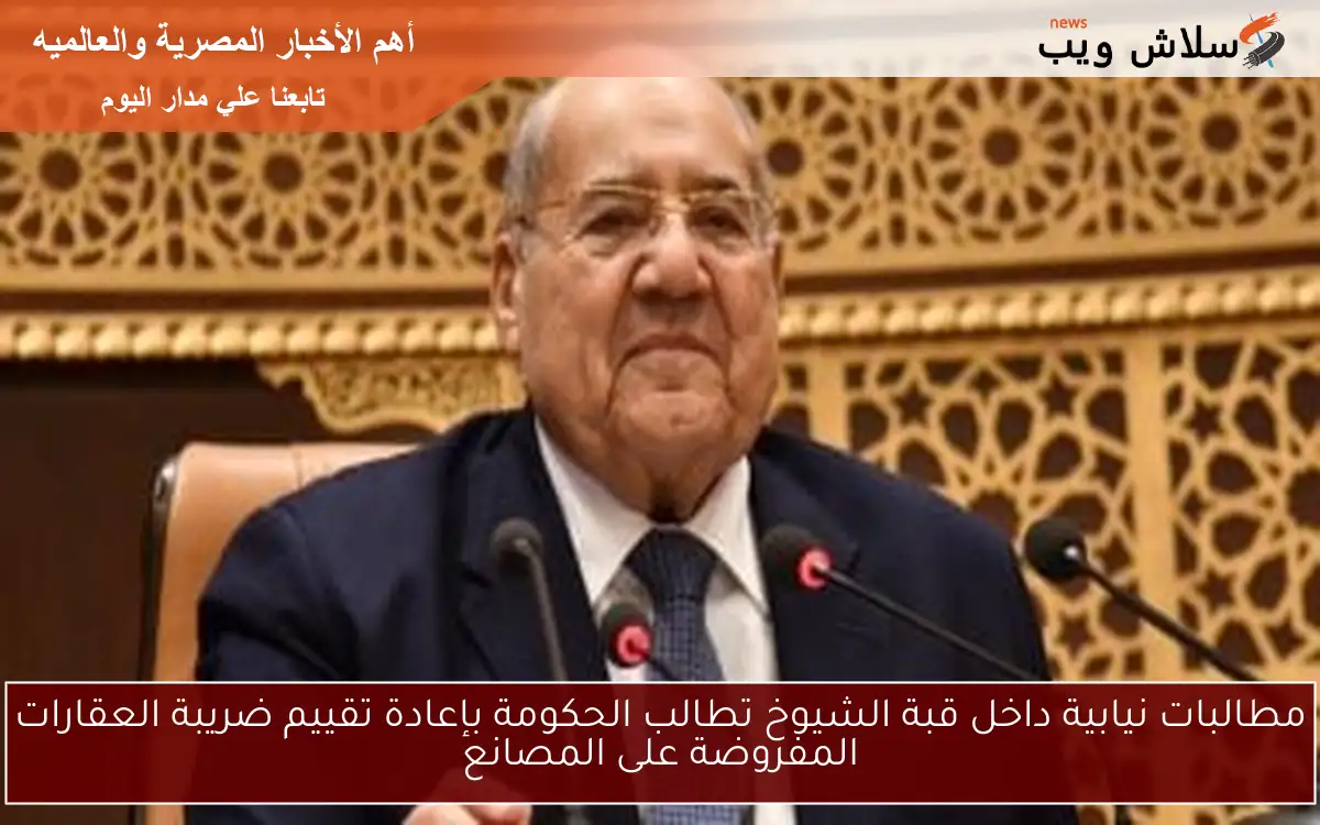 مطالبات نيابية داخل قبة الشيوخ تطالب الحكومة بإعادة تقييم ضريبة العقارات المفروضة على المصانع