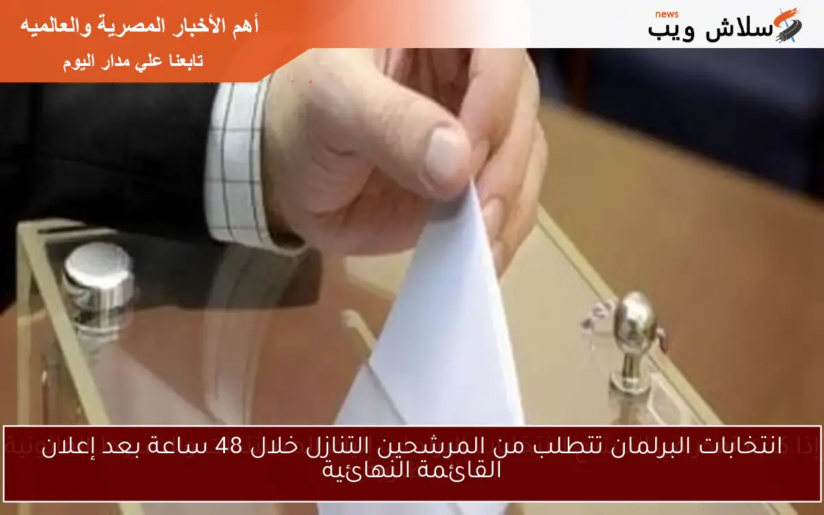 انتخابات البرلمان تتطلب من المرشحين التنازل خلال 48 ساعة بعد إعلان القائمة النهائية