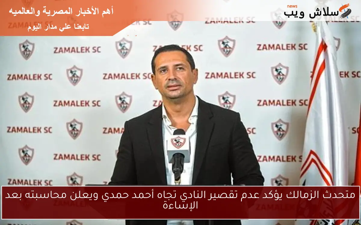 متحدث الزمالك يؤكد عدم تقصير النادي تجاه أحمد حمدي ويعلن محاسبته بعد الإساءة