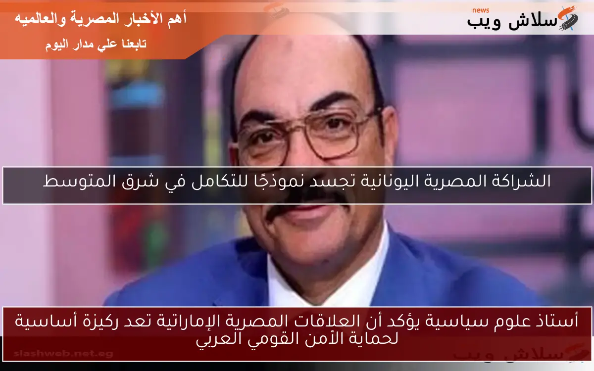 أستاذ علوم سياسية يؤكد أن العلاقات المصرية الإماراتية تعد ركيزة أساسية لحماية الأمن القومي العربي