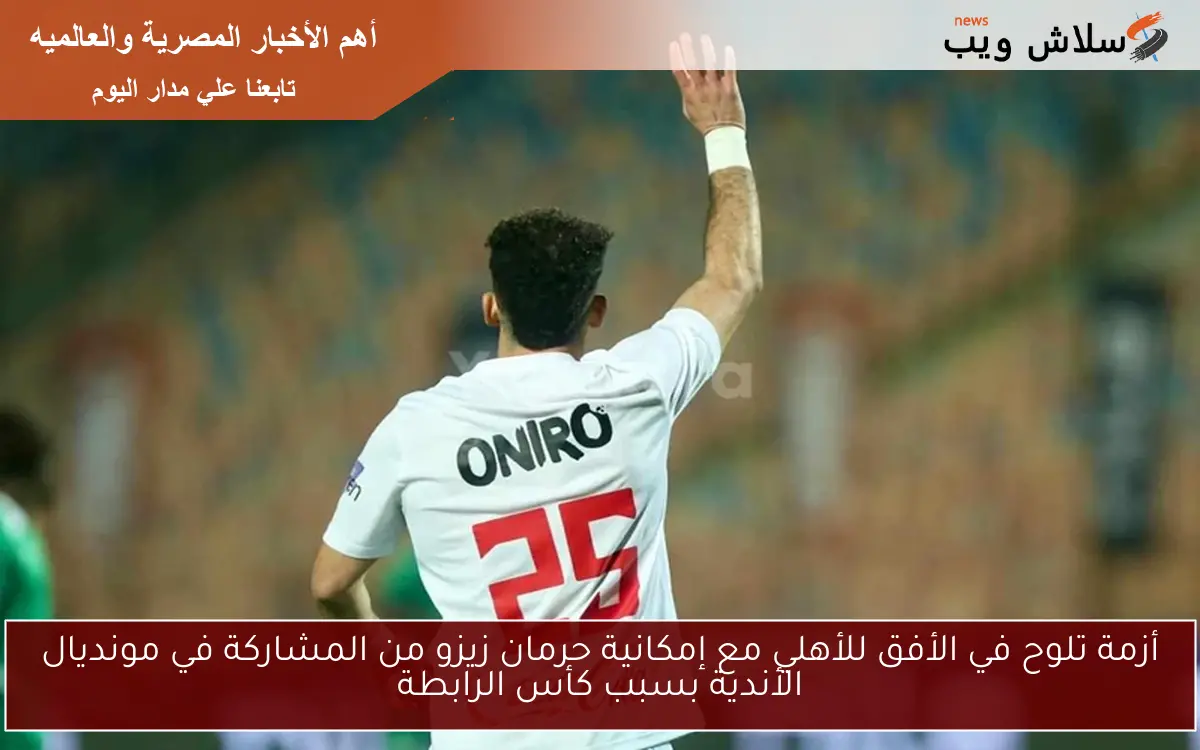 أزمة تلوح في الأفق للأهلي مع إمكانية حرمان زيزو من المشاركة في مونديال الأندية بسبب كأس الرابطة