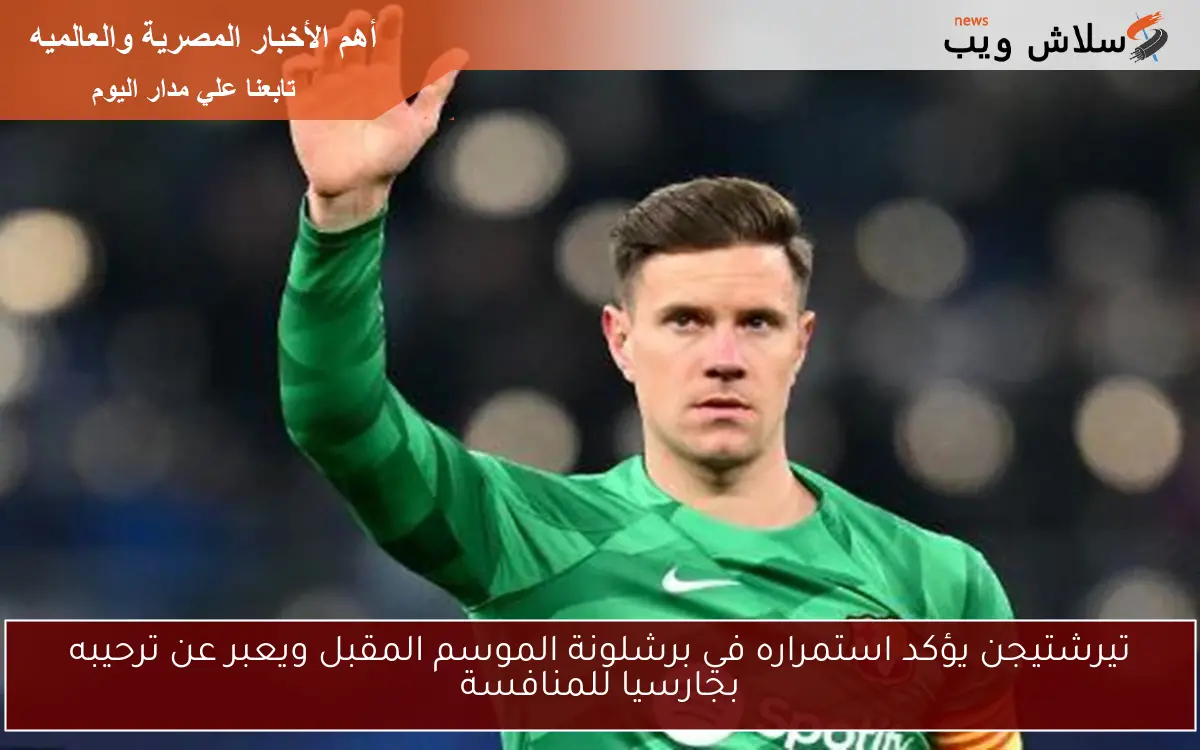 تيرشتيجن يؤكد استمراره في برشلونة الموسم المقبل ويعبر عن ترحيبه بجارسيا للمنافسة