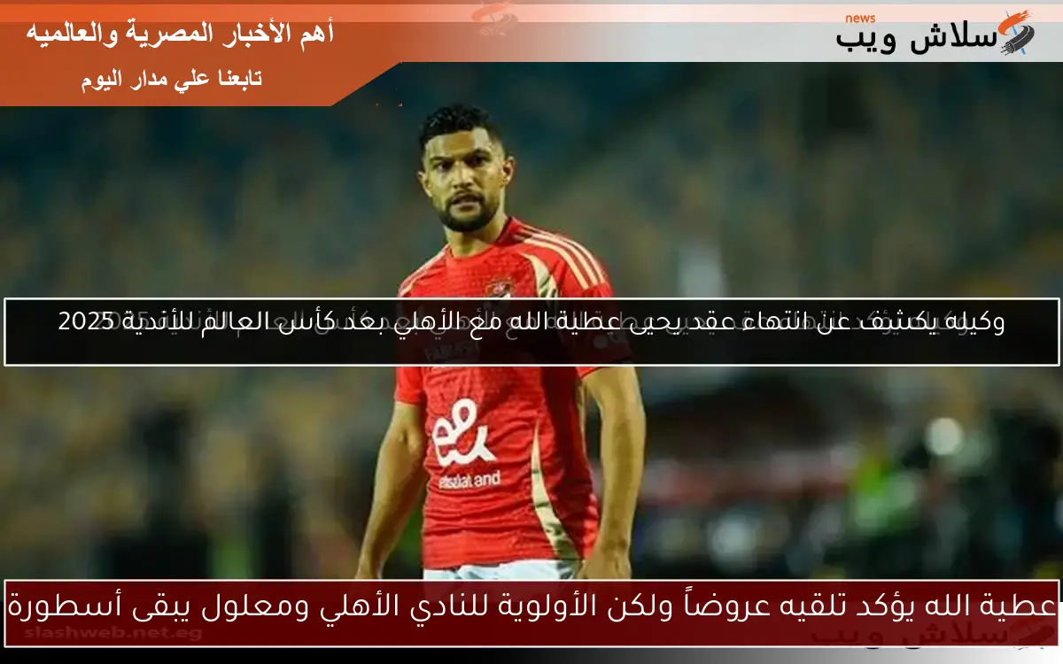 عطية الله يؤكد تلقيه عروضاً ولكن الأولوية للنادي الأهلي ومعلول يبقى أسطورة