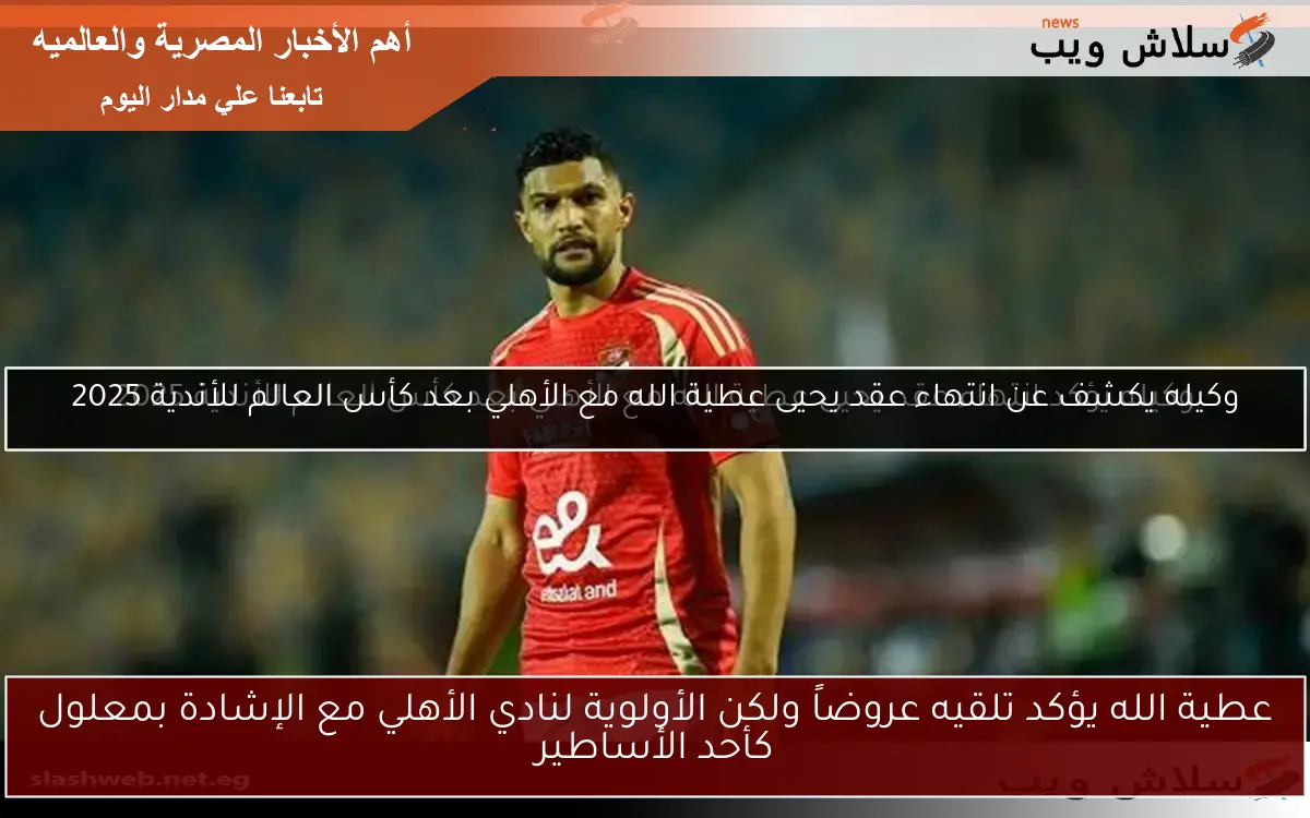 عطية الله يؤكد تلقيه عروضاً ولكن الأولوية لنادي الأهلي مع الإشادة بمعلول كأحد الأساطير