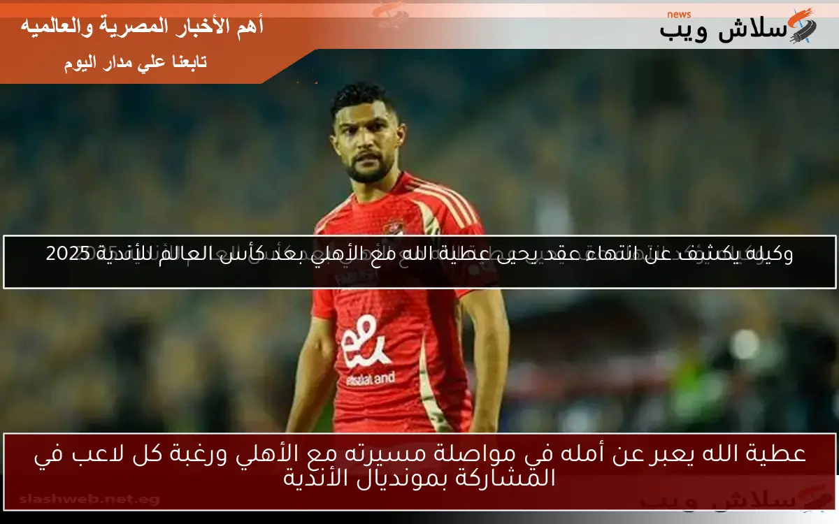 عطية الله يعبر عن أمله في مواصلة مسيرته مع الأهلي ورغبة كل لاعب في المشاركة بمونديال الأندية