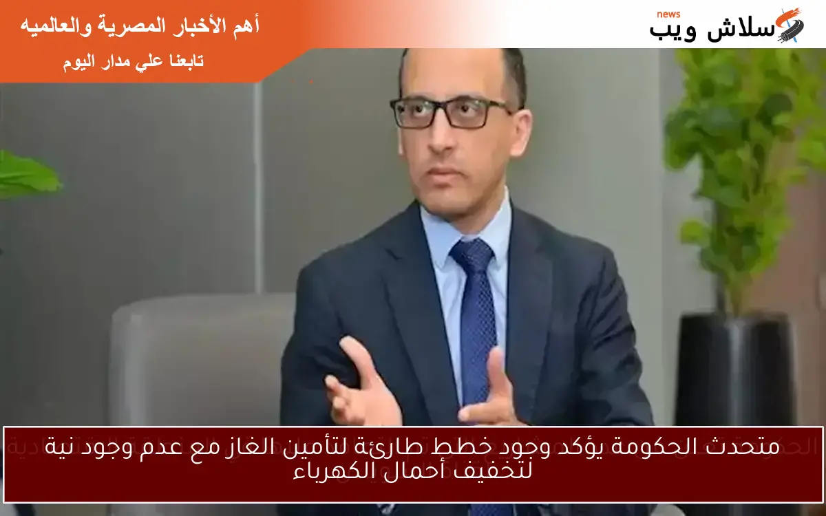متحدث الحكومة يؤكد وجود خطط طارئة لتأمين الغاز مع عدم وجود نية لتخفيف أحمال الكهرباء