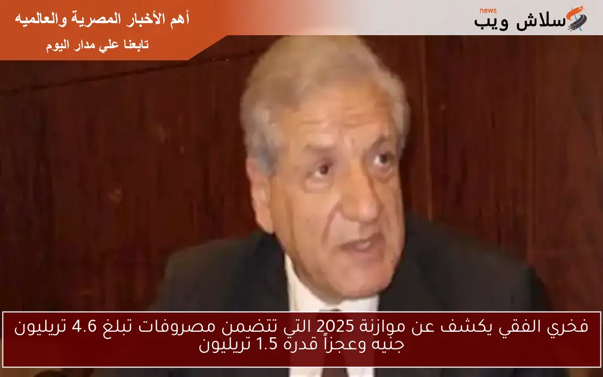 فخري الفقي يكشف عن موازنة 2025 التي تتضمن مصروفات تبلغ 4.6 تريليون جنيه وعجزاً قدره 1.5 تريليون