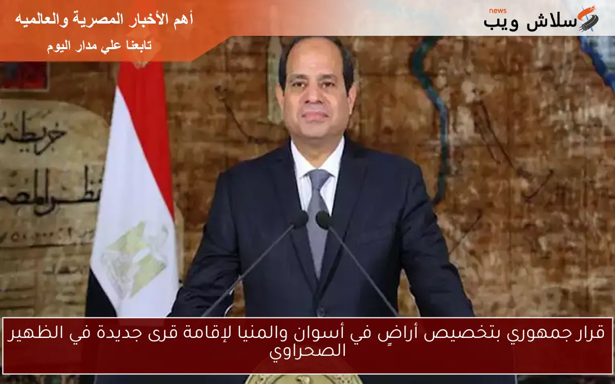 قرار جمهوري بتخصيص أراضٍ في أسوان والمنيا لإقامة قرى جديدة في الظهير الصحراوي