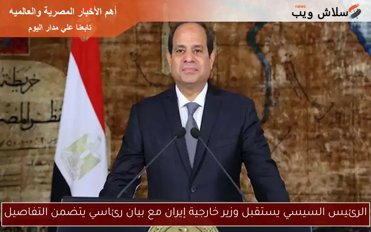 الرئيس السيسي يستقبل وزير خارجية إيران مع بيان رئاسي يتضمن التفاصيل