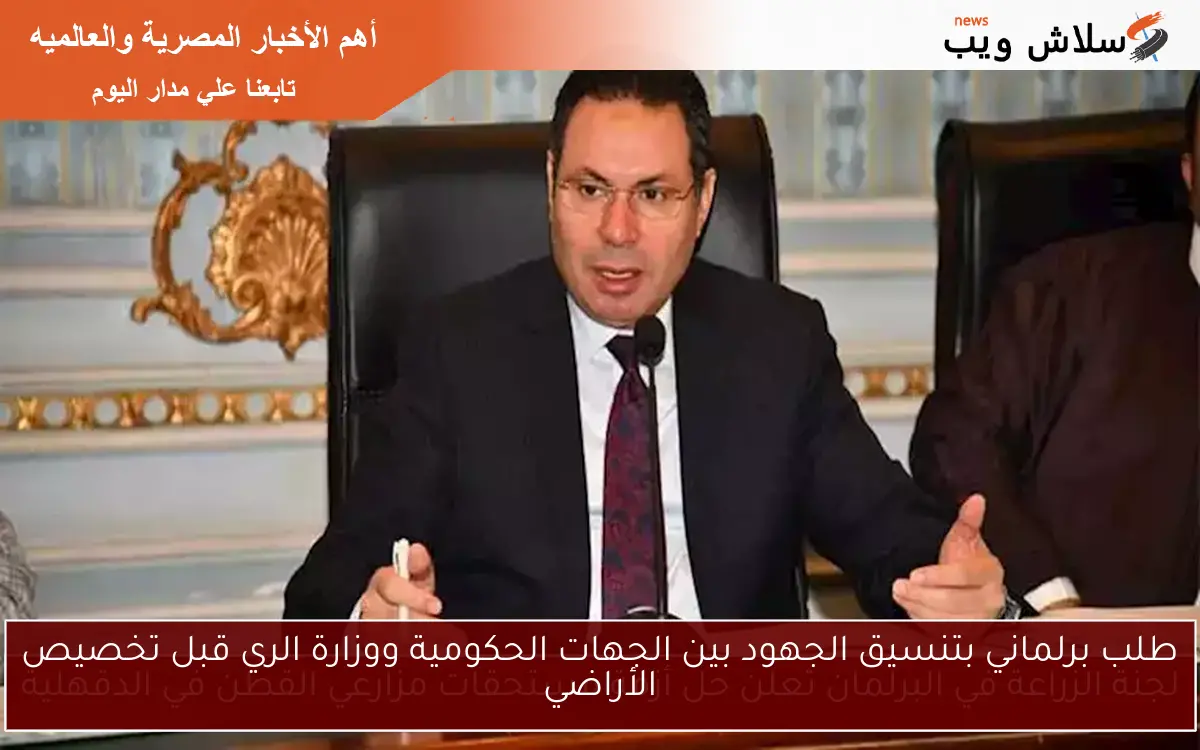طلب برلماني بتنسيق الجهود بين الجهات الحكومية ووزارة الري قبل تخصيص الأراضي