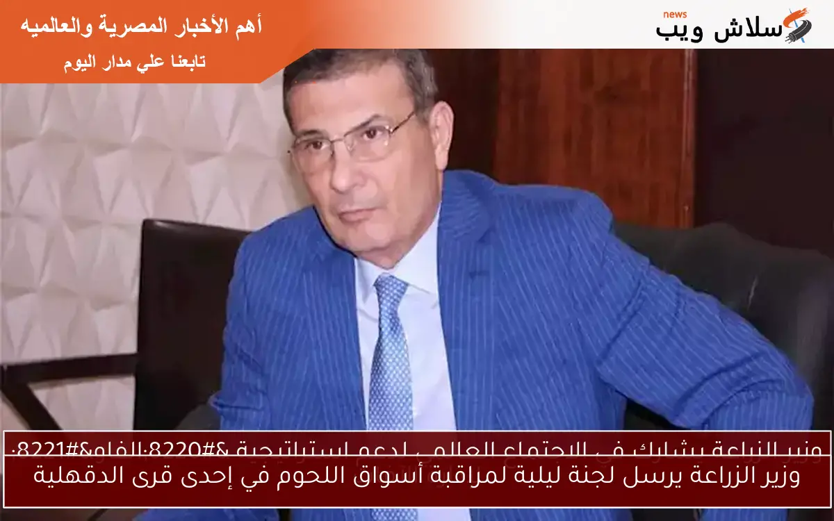 وزير الزراعة يرسل لجنة ليلية لمراقبة أسواق اللحوم في إحدى قرى الدقهلية
