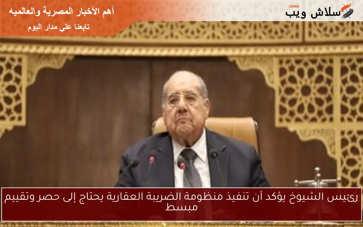 رئيس الشيوخ يؤكد أن تنفيذ منظومة الضريبة العقارية يحتاج إلى حصر وتقييم مبسط