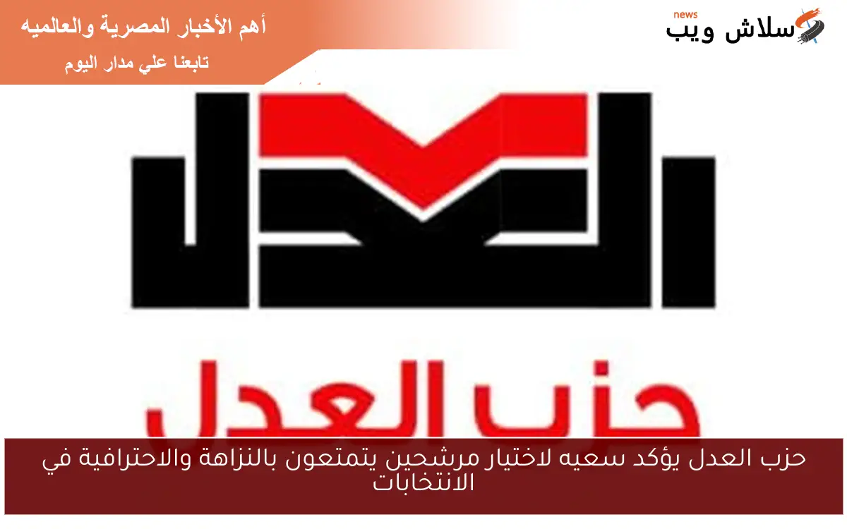 حزب العدل يؤكد سعيه لاختيار مرشحين يتمتعون بالنزاهة والاحترافية في الانتخابات
