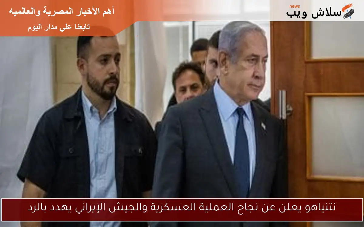 نتنياهو يعلن عن نجاح العملية العسكرية والجيش الإيراني يهدد بالرد