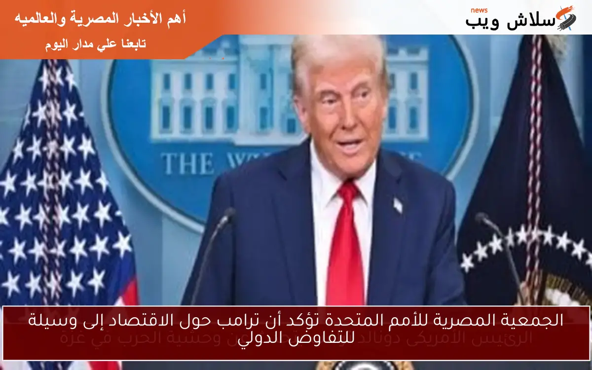 الجمعية المصرية للأمم المتحدة تؤكد أن ترامب حول الاقتصاد إلى وسيلة للتفاوض الدولي