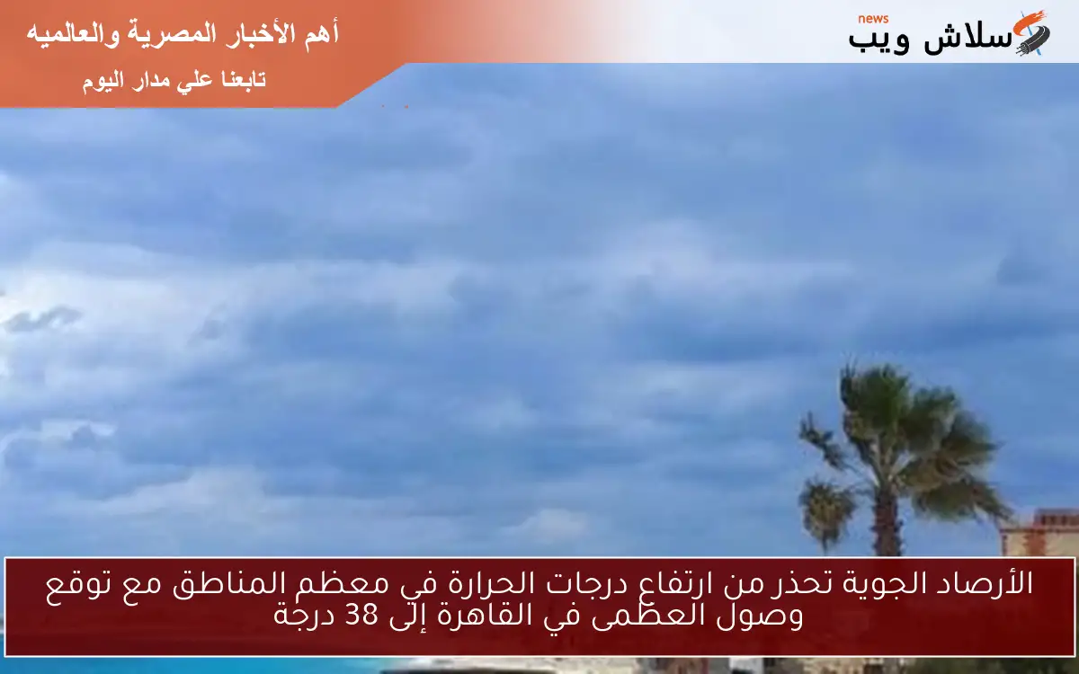 الأرصاد الجوية تحذر من ارتفاع درجات الحرارة في معظم المناطق مع توقع وصول العظمى في القاهرة إلى 38 درجة