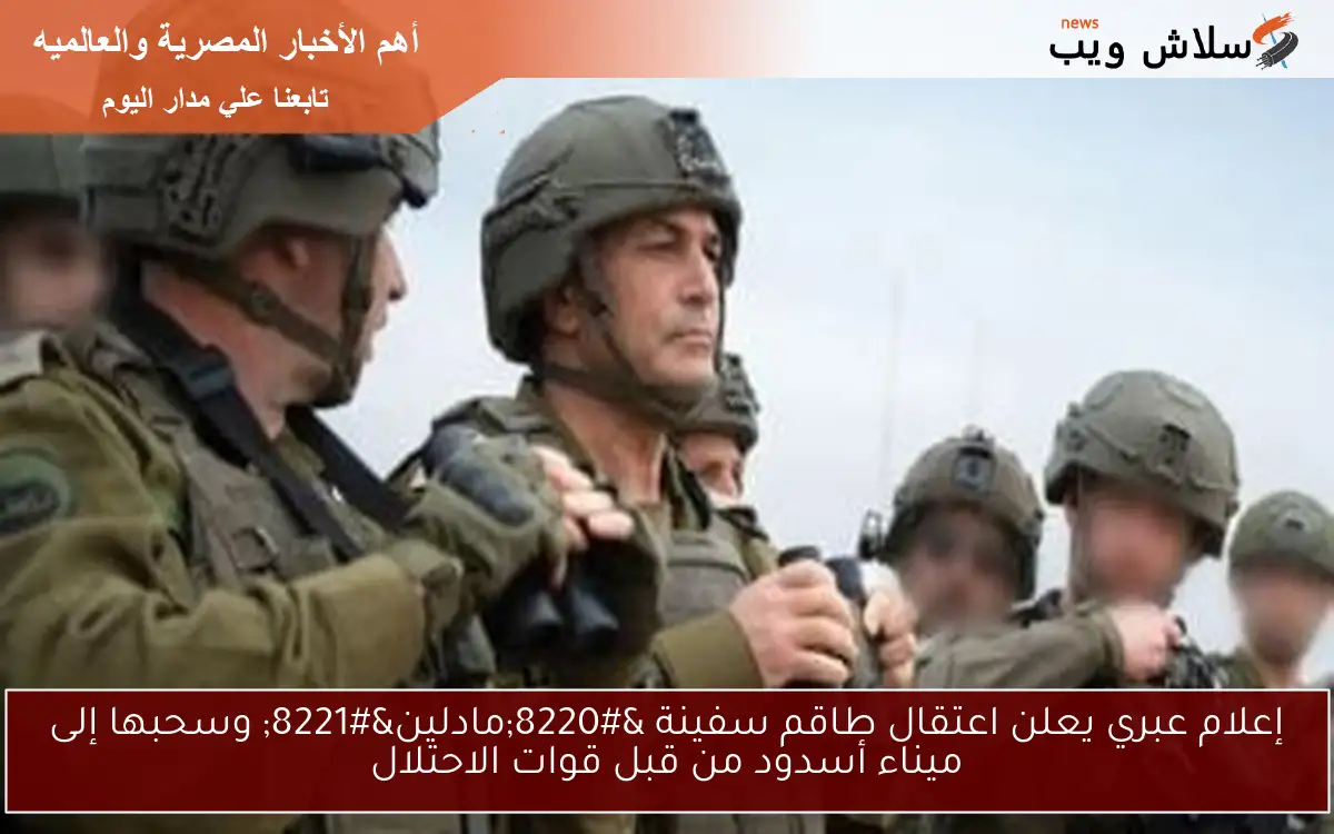 إعلام عبري يعلن اعتقال طاقم سفينة “مادلين” وسحبها إلى ميناء أسدود من قبل قوات الاحتلال