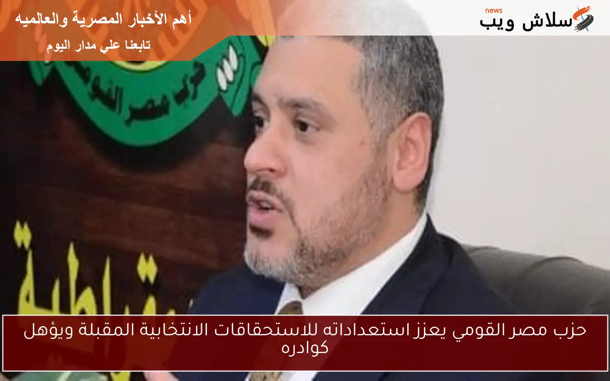 حزب مصر القومي يعزز استعداداته للاستحقاقات الانتخابية المقبلة ويؤهل كوادره