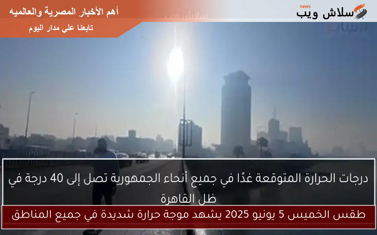 طقس الخميس 5 يونيو 2025 يشهد موجة حرارة شديدة في جميع المناطق