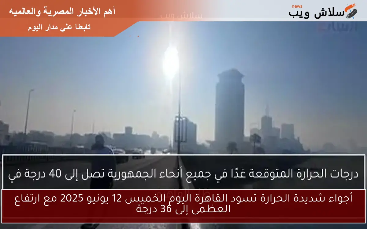 أجواء شديدة الحرارة تسود القاهرة اليوم الخميس 12 يونيو 2025 مع ارتفاع العظمى إلى 36 درجة