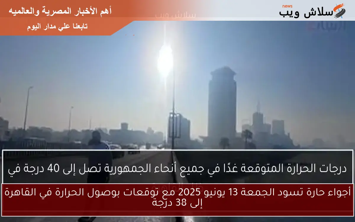 أجواء حارة تسود الجمعة 13 يونيو 2025 مع توقعات بوصول الحرارة في القاهرة إلى 38 درجة