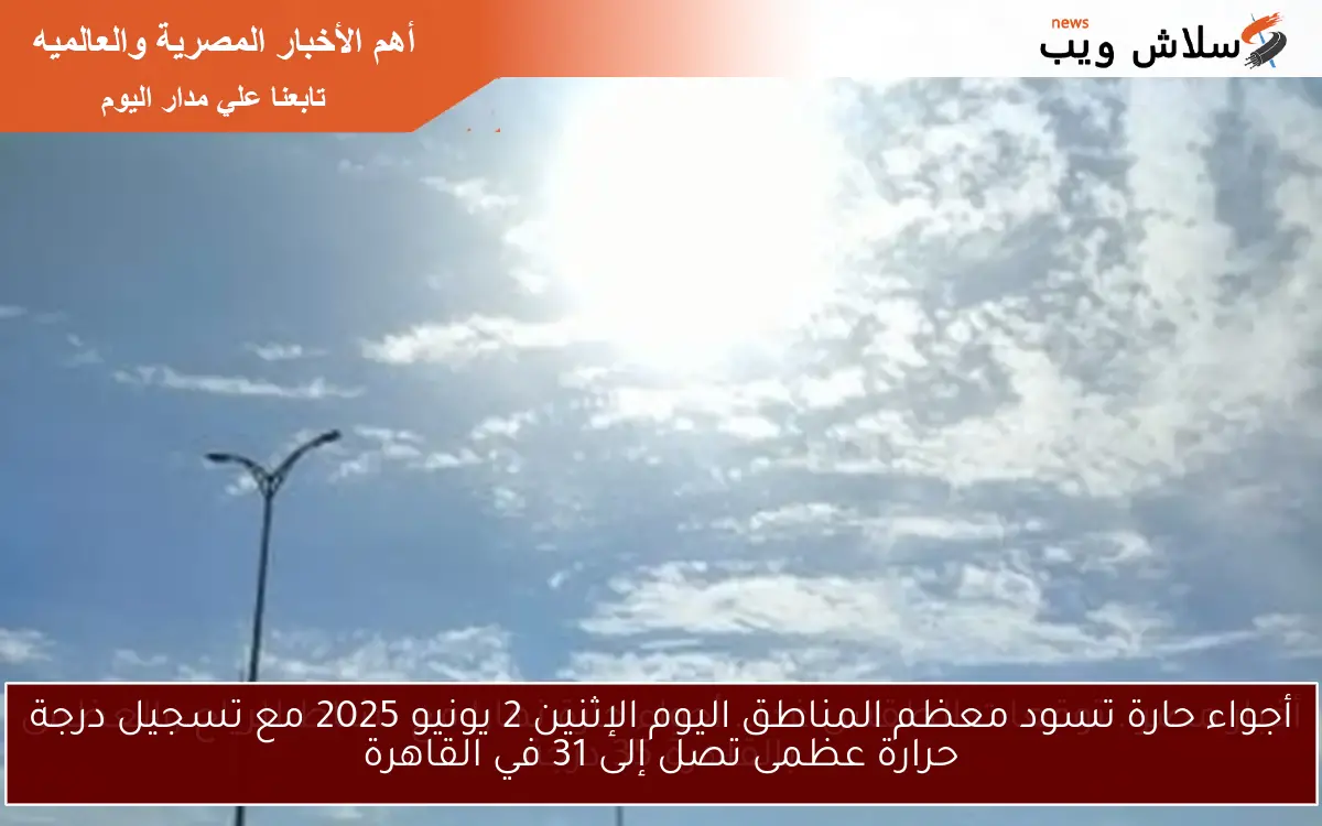 أجواء حارة تسود معظم المناطق اليوم الإثنين 2 يونيو 2025 مع تسجيل درجة حرارة عظمى تصل إلى 31 في القاهرة