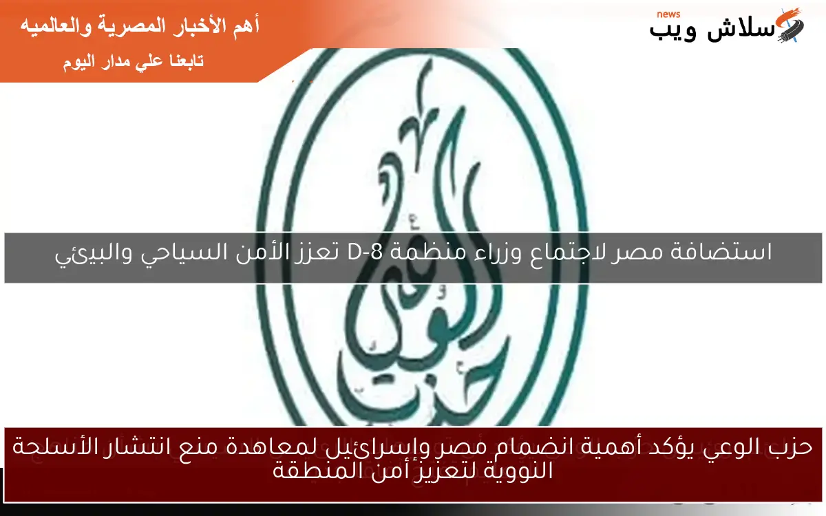 حزب الوعي يؤكد أهمية انضمام مصر وإسرائيل لمعاهدة منع انتشار الأسلحة النووية لتعزيز أمن المنطقة