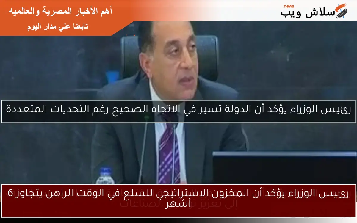 رئيس الوزراء يؤكد أن المخزون الاستراتيجي للسلع في الوقت الراهن يتجاوز 6 أشهر