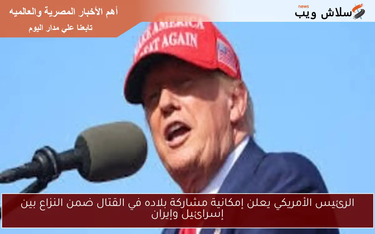 الرئيس الأمريكي يعلن إمكانية مشاركة بلاده في القتال ضمن النزاع بين إسرائيل وإيران