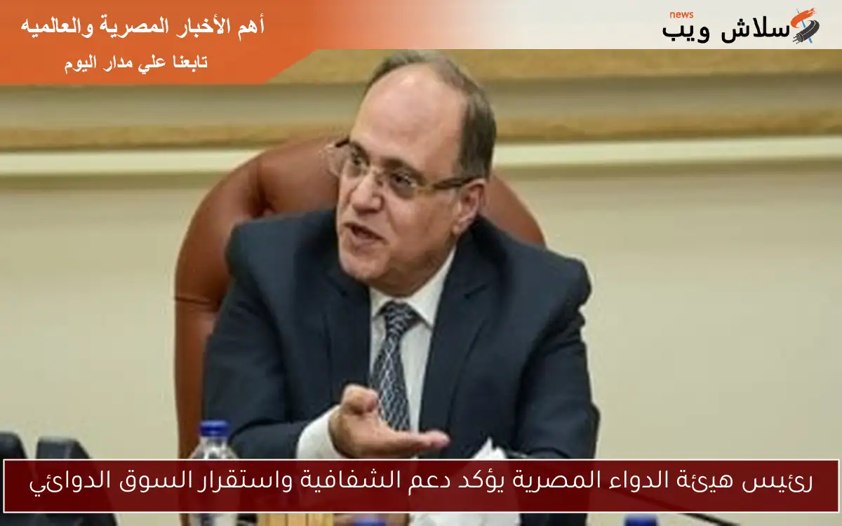 رئيس هيئة الدواء المصرية يؤكد دعم الشفافية واستقرار السوق الدوائي