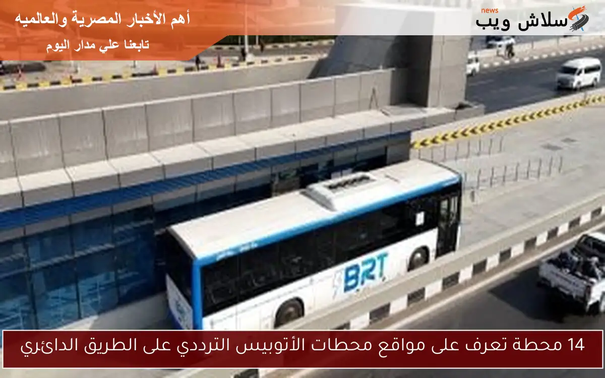 14 محطة تعرف على مواقع محطات الأتوبيس الترددي على الطريق الدائري