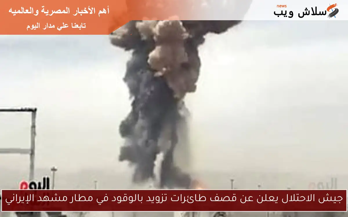 جيش الاحتلال يعلن عن قصف طائرات تزويد بالوقود في مطار مشهد الإيراني