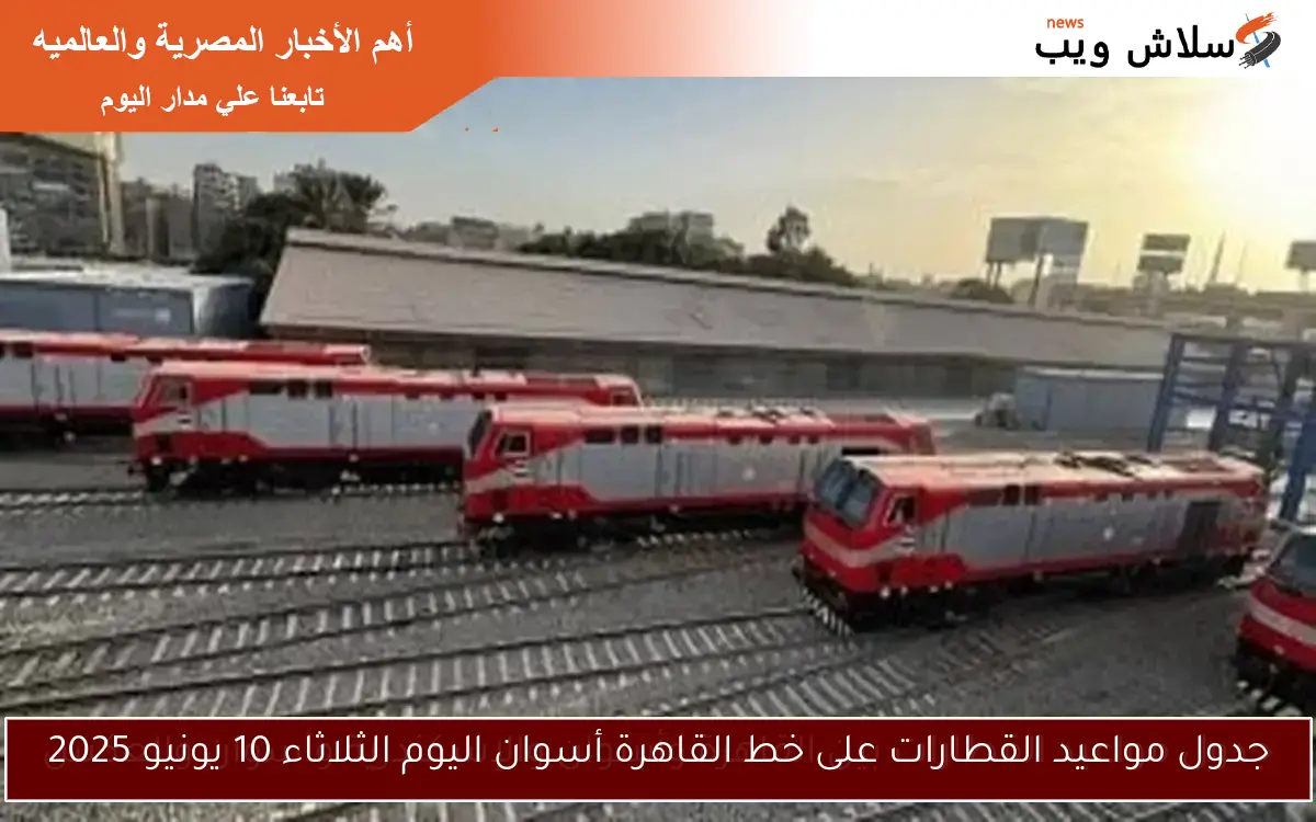 جدول مواعيد القطارات على خط القاهرة أسوان اليوم الثلاثاء 10 يونيو 2025