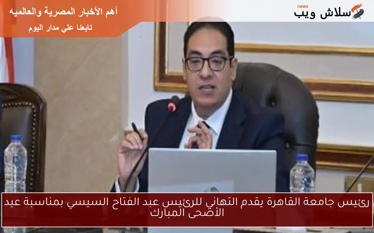 رئيس جامعة القاهرة يقدم التهاني للرئيس عبد الفتاح السيسي بمناسبة عيد الأضحى المبارك