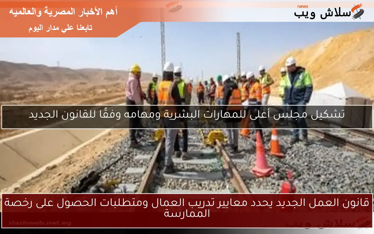 قانون العمل الجديد يحدد معايير تدريب العمال ومتطلبات الحصول على رخصة الممارسة