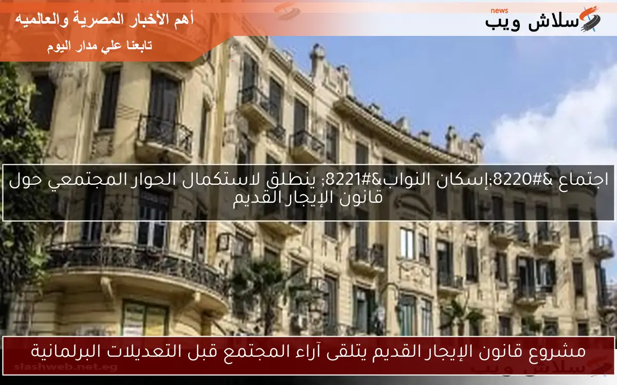 مشروع قانون الإيجار القديم يتلقى آراء المجتمع قبل التعديلات البرلمانية