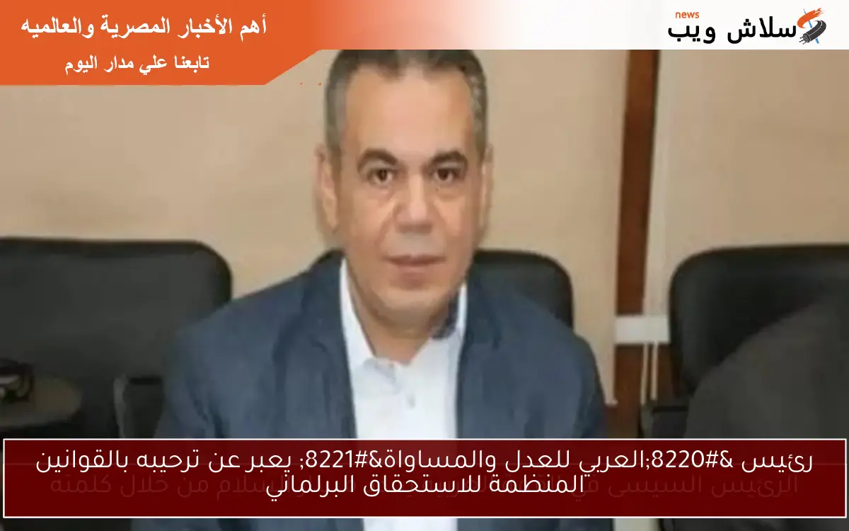 رئيس “العربي للعدل والمساواة” يعبر عن ترحيبه بالقوانين المنظمة للاستحقاق البرلماني