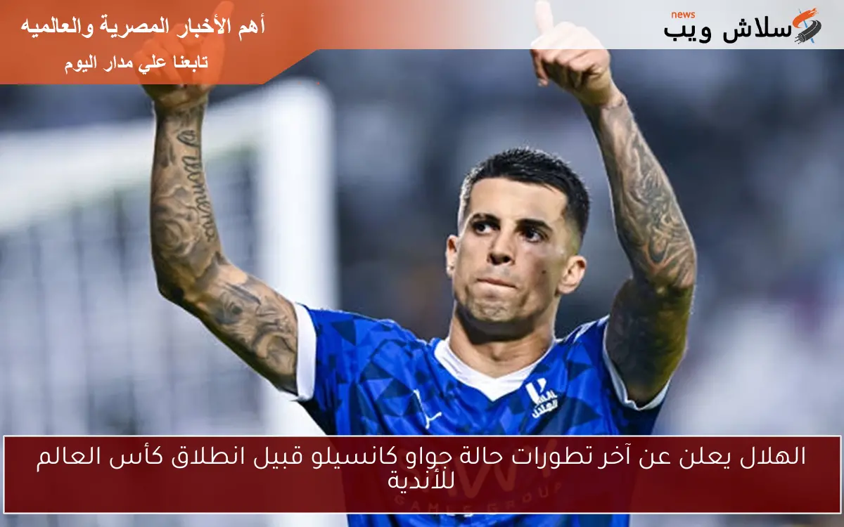 الهلال يعلن عن آخر تطورات حالة جواو كانسيلو قبيل انطلاق كأس العالم للأندية