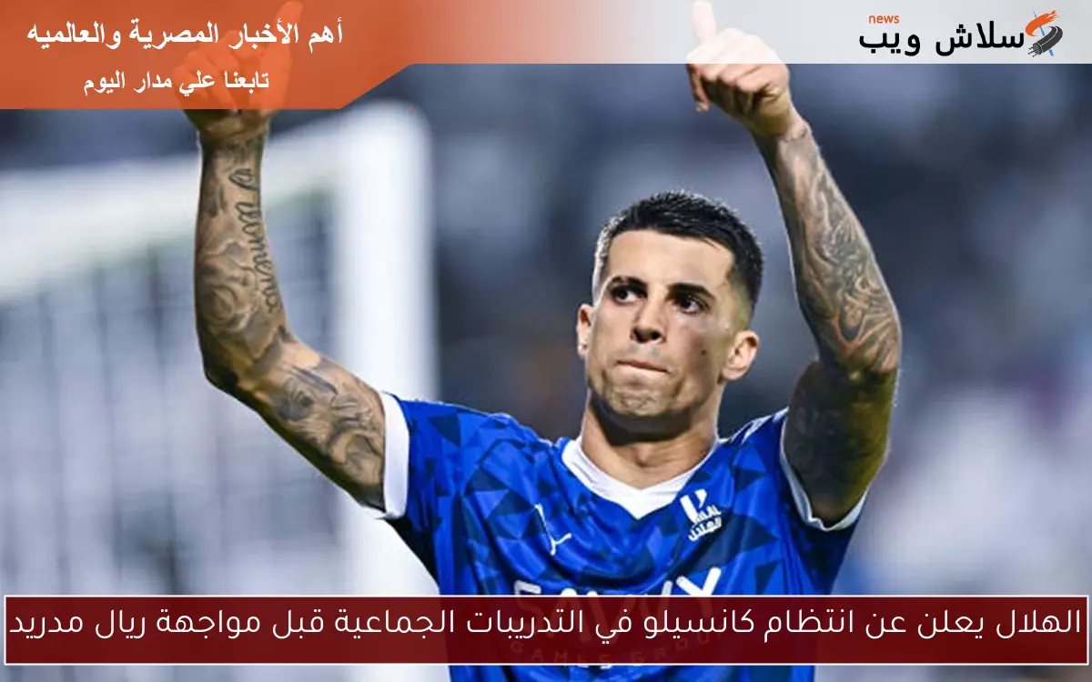 الهلال يعلن عن انتظام كانسيلو في التدريبات الجماعية قبل مواجهة ريال مدريد