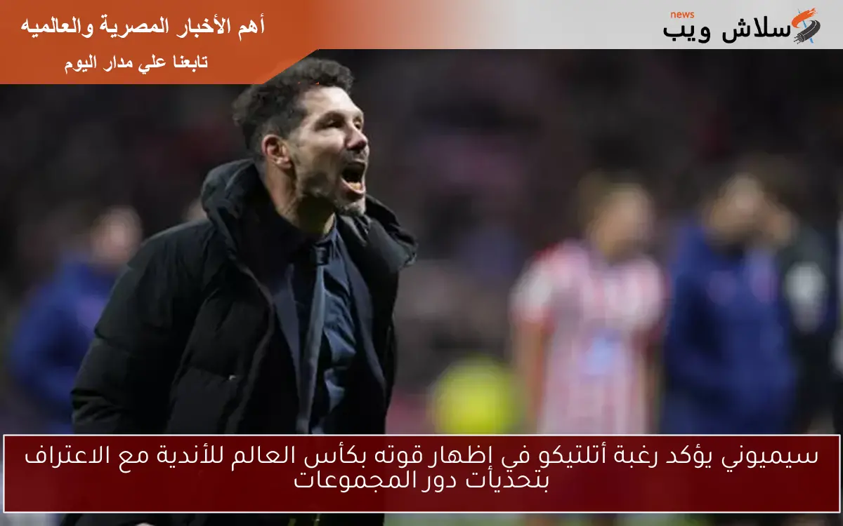سيميوني يؤكد رغبة أتلتيكو في إظهار قوته بكأس العالم للأندية مع الاعتراف بتحديات دور المجموعات