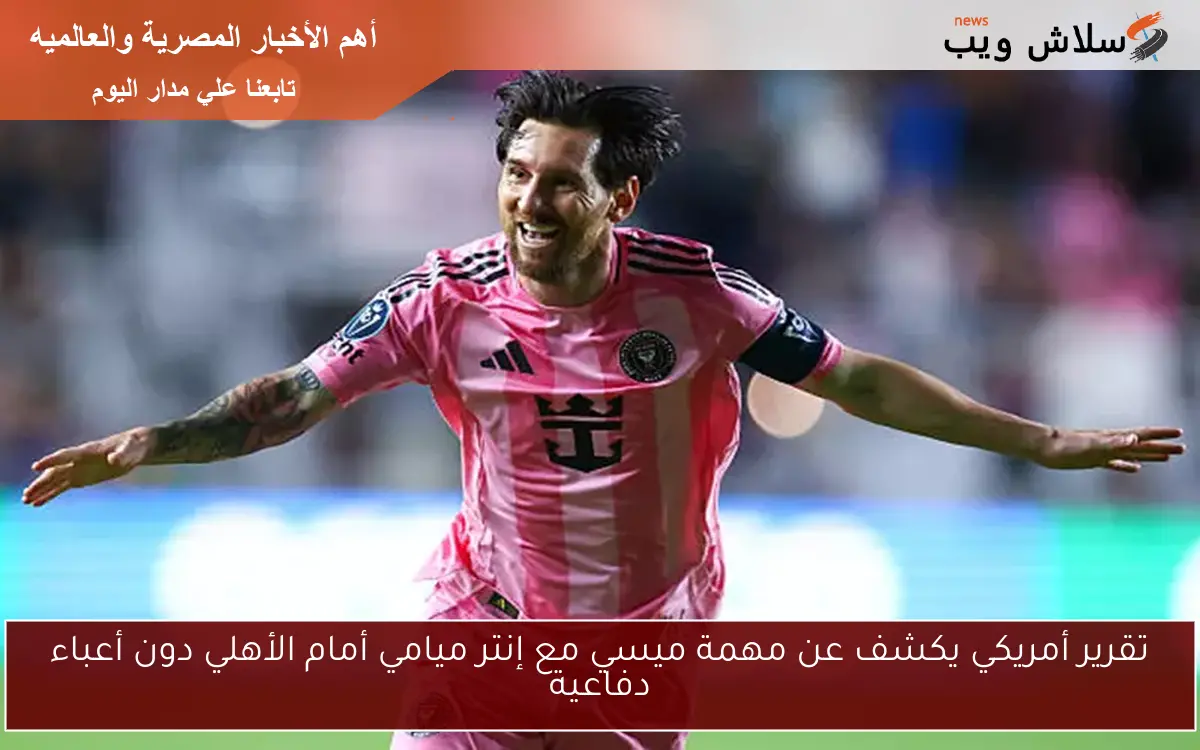 تقرير أمريكي يكشف عن مهمة ميسي مع إنتر ميامي أمام الأهلي دون أعباء دفاعية