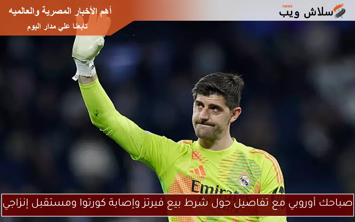 صباحك أوروبي مع تفاصيل حول شرط بيع فيرتز وإصابة كورتوا ومستقبل إنزاجي