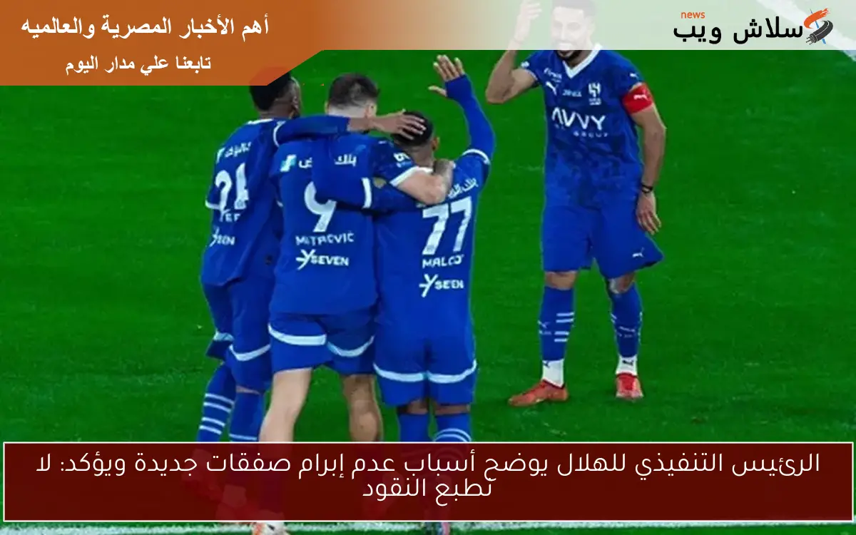 الرئيس التنفيذي للهلال يوضح أسباب عدم إبرام صفقات جديدة ويؤكد: لا نطبع النقود