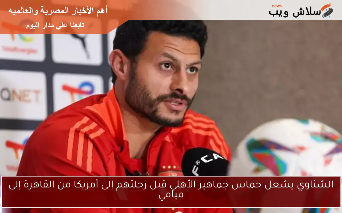 الشناوي يشعل حماس جماهير الأهلي قبل رحلتهم إلى أمريكا من القاهرة إلى ميامي