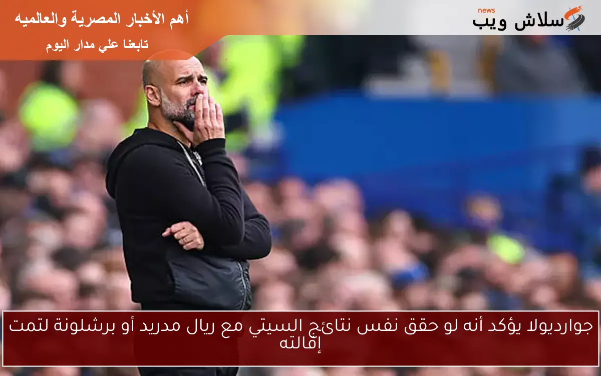 جوارديولا يؤكد أنه لو حقق نفس نتائج السيتي مع ريال مدريد أو برشلونة لتمت إقالته
