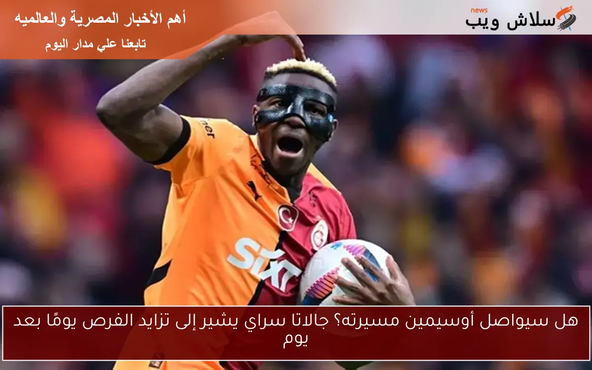 هل سيواصل أوسيمين مسيرته؟ جالاتا سراي يشير إلى تزايد الفرص يومًا بعد يوم