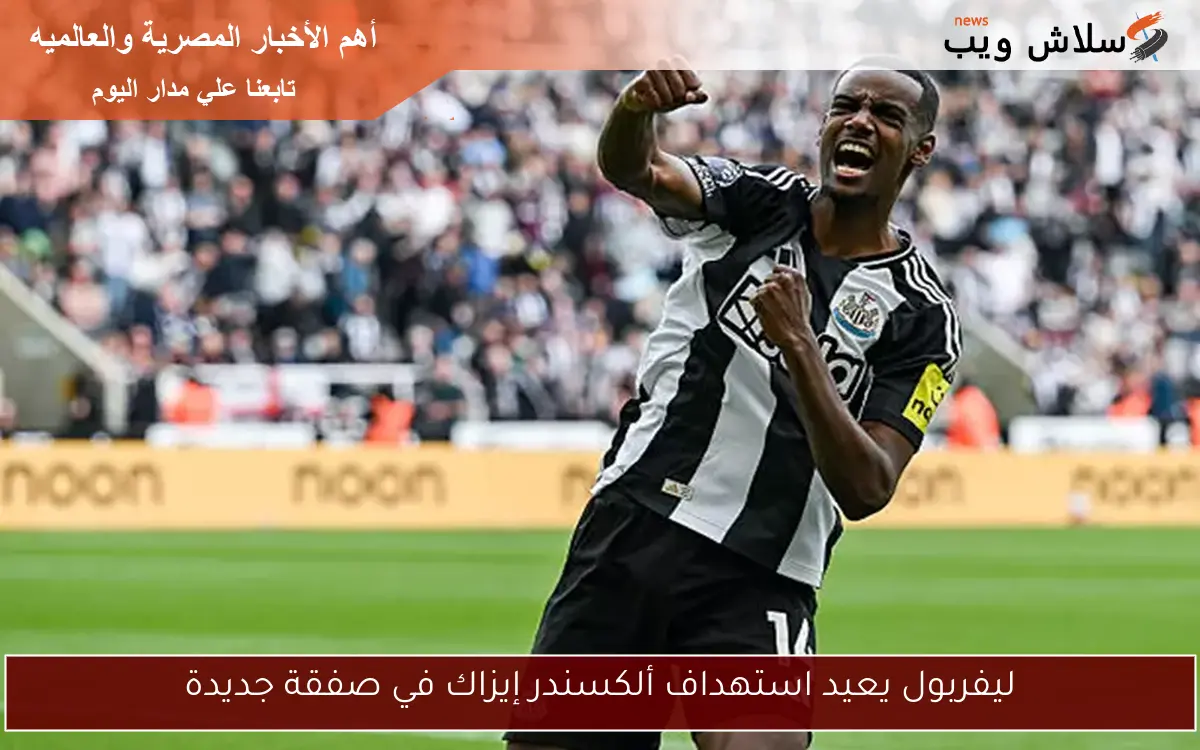 ليفربول يعيد استهداف ألكسندر إيزاك في صفقة جديدة
