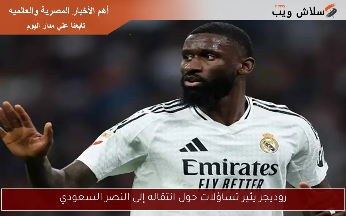 روديجر يثير تساؤلات حول انتقاله إلى النصر السعودي