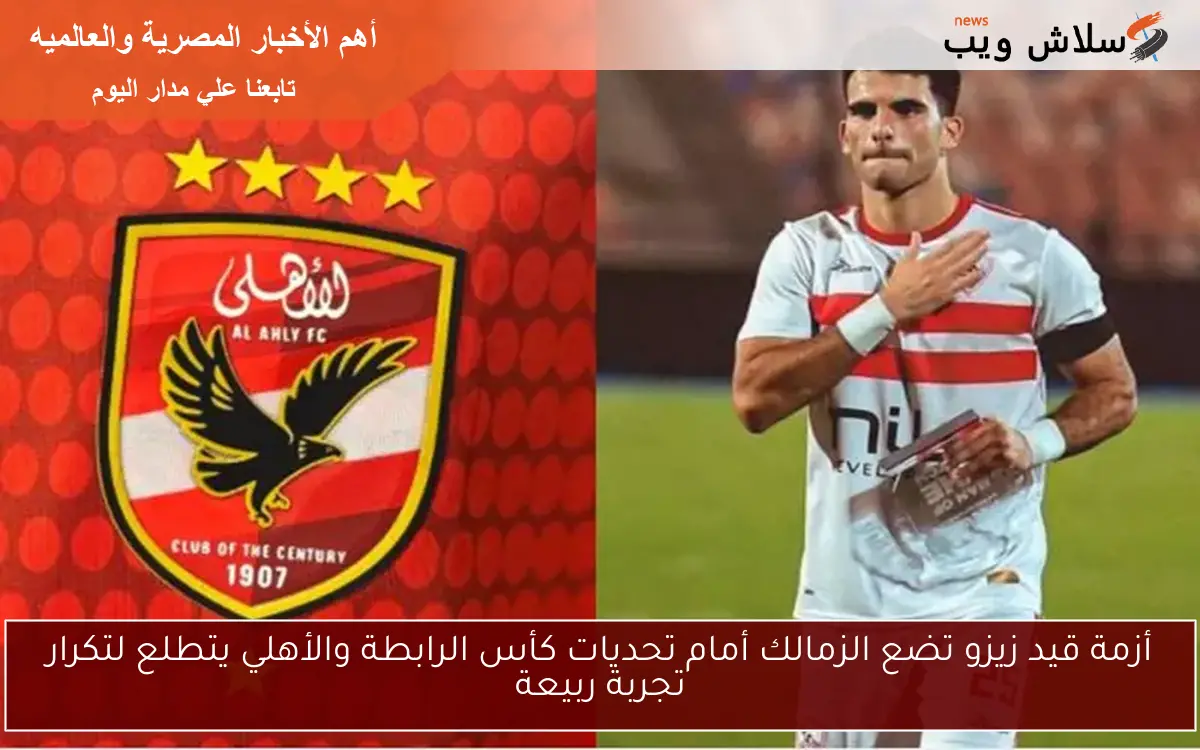 أزمة قيد زيزو تضع الزمالك أمام تحديات كأس الرابطة والأهلي يتطلع لتكرار تجربة ربيعة